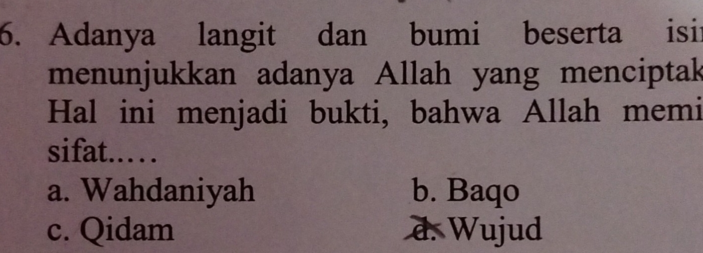 Adanya langit dan bumi beserta isii
menunjukkan adanya Allah yang menciptak
Hal ini menjadi bukti, bahwa Allah memi
sifat...
a. Wahdaniyah b. Baqo
c. Qidam d. Wujud