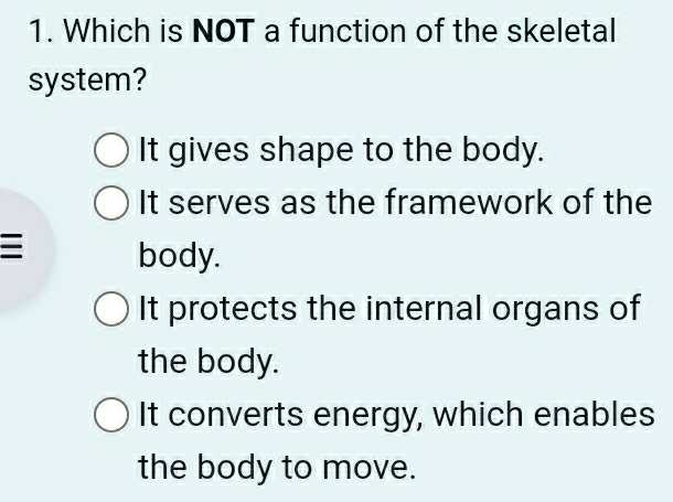 Which is NOT a function of the skeletal
system?
It gives shape to the body.
It serves as the framework of the
body.
It protects the internal organs of
the body.
It converts energy, which enables
the body to move.