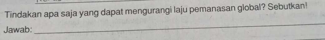 Tindakan apa saja yang dapat mengurangi laju pemanasan global? Sebutkan! 
Jawab: 
_