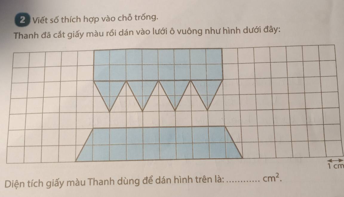 Viết số thích hợp vào chỗ trống. 
Thanh đã cắt giấy màu rồi dán vào lưới ô vuông như hình dưới đây:
1cm
Diện tích giấy màu Thanh dùng để dán hình trên là: _ cm^2.