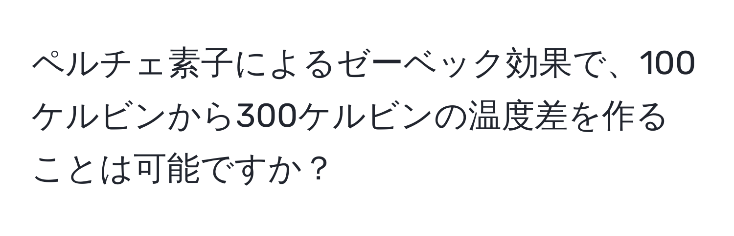 ペルチェ素子によるゼーベック効果で、100ケルビンから300ケルビンの温度差を作ることは可能ですか？