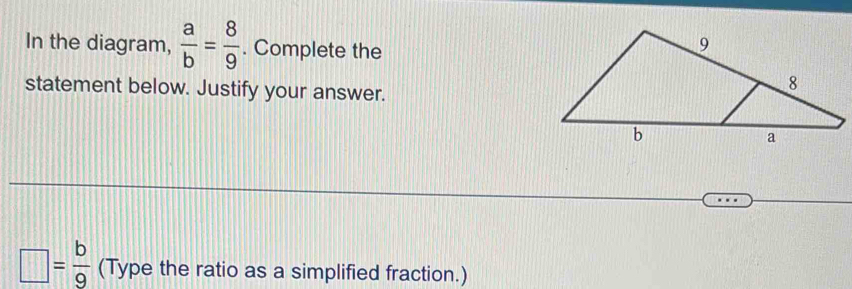 In the diagram,  a/b = 8/9 . Complete the
statement below. Justify your answer.
□ = b/9  (Type the ratio as a simplified fraction.)