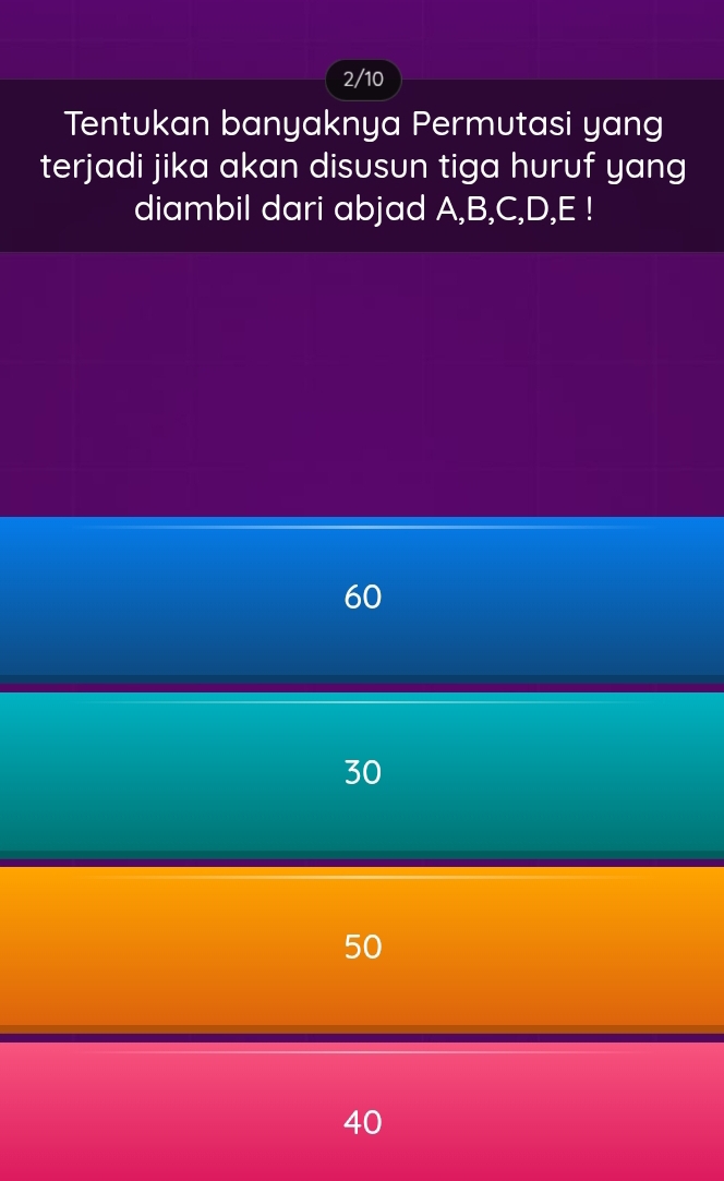 2/10
Tentukan banyaknya Permutasi yang
terjadi jika akan disusun tiga huruf yang
diambil dari abjad A, B, C, D, E!
60
30
50
40