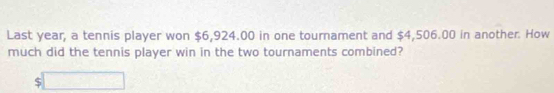 Last year, a tennis player won $6,924.00 in one tournament and $4,506.00 in another. How 
much did the tennis player win in the two tournaments combined?
$□