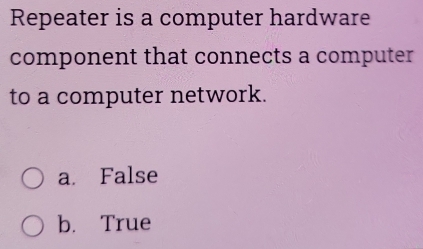 Repeater is a computer hardware
component that connects a computer
to a computer network.
a. False
b. True