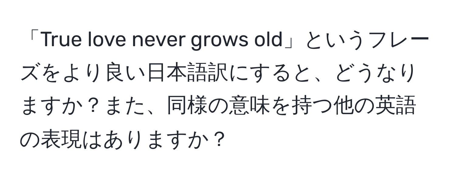 「True love never grows old」というフレーズをより良い日本語訳にすると、どうなりますか？また、同様の意味を持つ他の英語の表現はありますか？