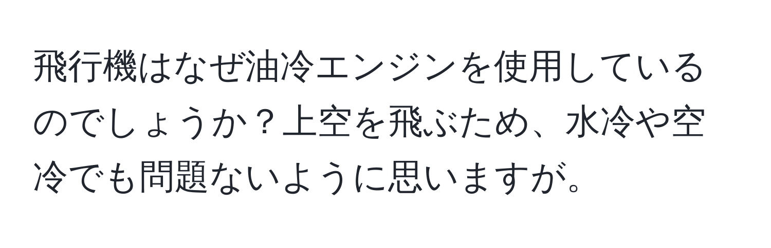 飛行機はなぜ油冷エンジンを使用しているのでしょうか？上空を飛ぶため、水冷や空冷でも問題ないように思いますが。