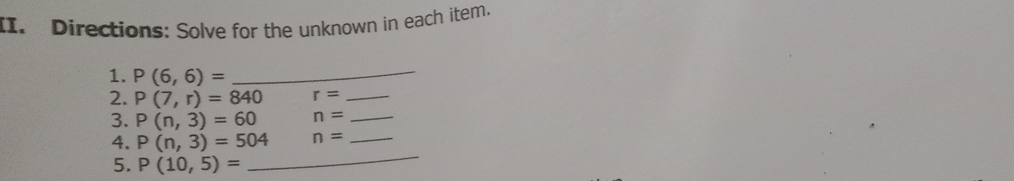 Directions: Solve for the unknown in each item. 
1. P(6,6)= _ 
2. P(7,r)=840 r= _ 
3. P(n,3)=60 n= _ 
4. P(n,3)=504 n= _ 
5. P(10,5)=
_