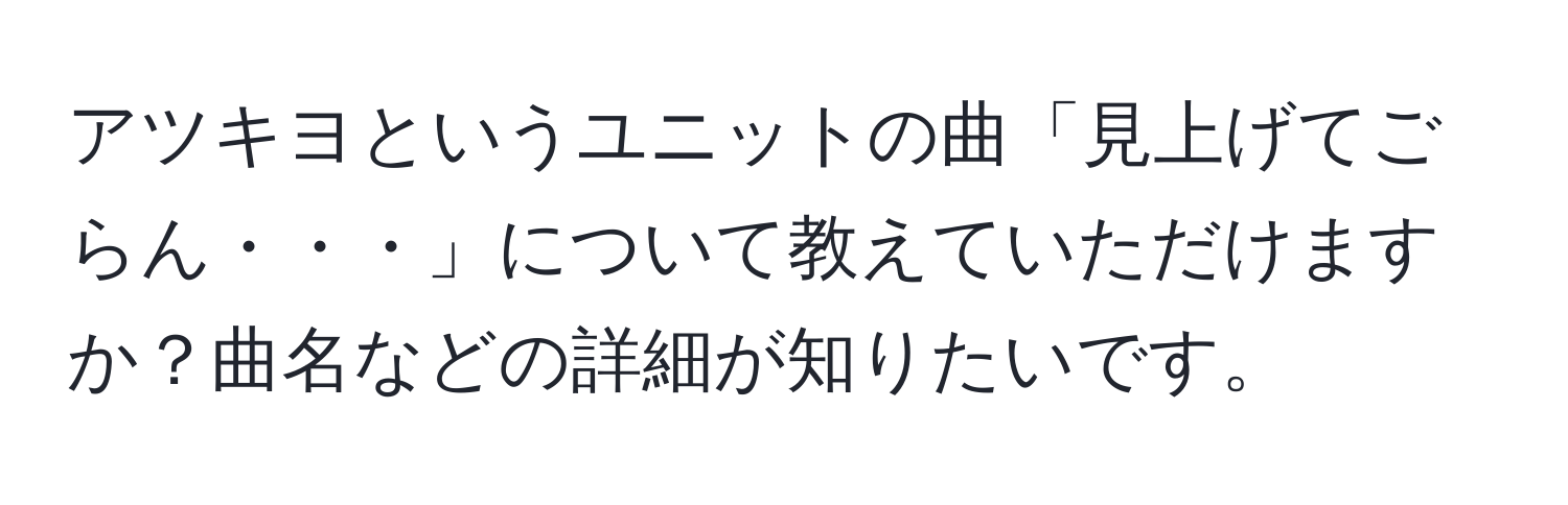 アツキヨというユニットの曲「見上げてごらん・・・」について教えていただけますか？曲名などの詳細が知りたいです。