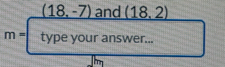 (18,-7) and (18,2)
m= type your answer... 
Im