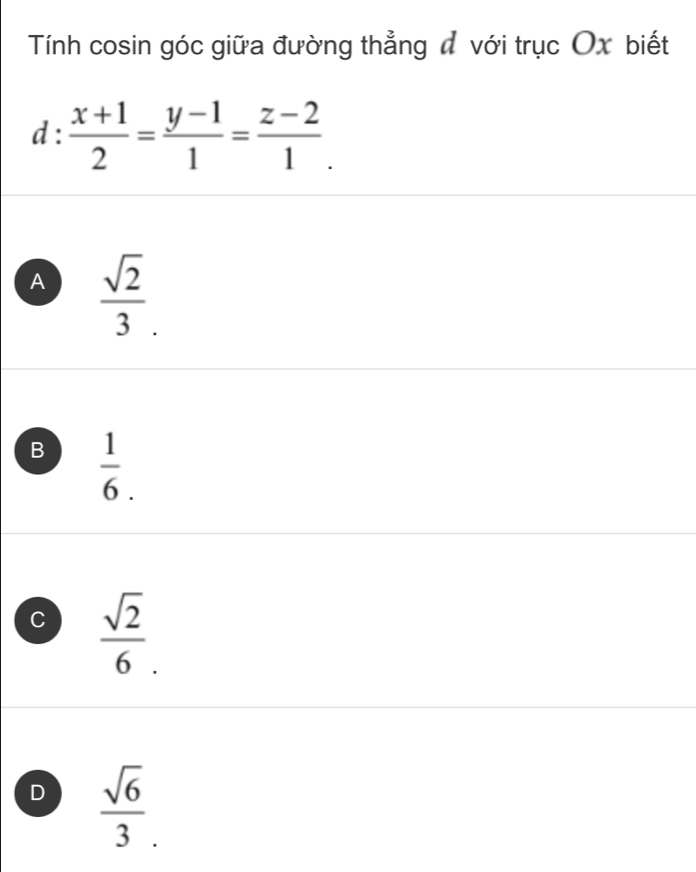 Tính cosin góc giữa đường thẳng đ với trục Ox biết
d: (x+1)/2 = (y-1)/1 = (z-2)/1 .
A  sqrt(2)/3 .
B  1/6 .
C  sqrt(2)/6 .
D  sqrt(6)/3 .