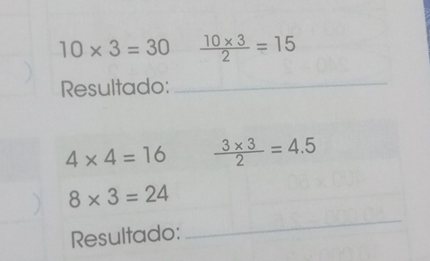 10* 3=30  (10* 3)/2 =15
Resultado: 
_
4* 4=16  (3* 3)/2 =4.5
8* 3=24
Resultado: 
_