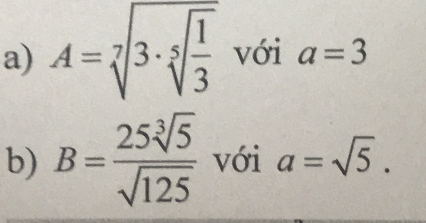 A=sqrt[7](3· sqrt [5]frac 1)3 với a=3
b) B= 25sqrt[3](5)/sqrt(125)  với a=sqrt(5).