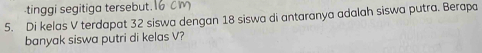 tinggi segitiga tersebut. 
5. Di kelas V terdapat 32 siswa dengan 18 siswa di antaranya adalah siswa putra. Berapa 
banyak siswa putri di kelas V?