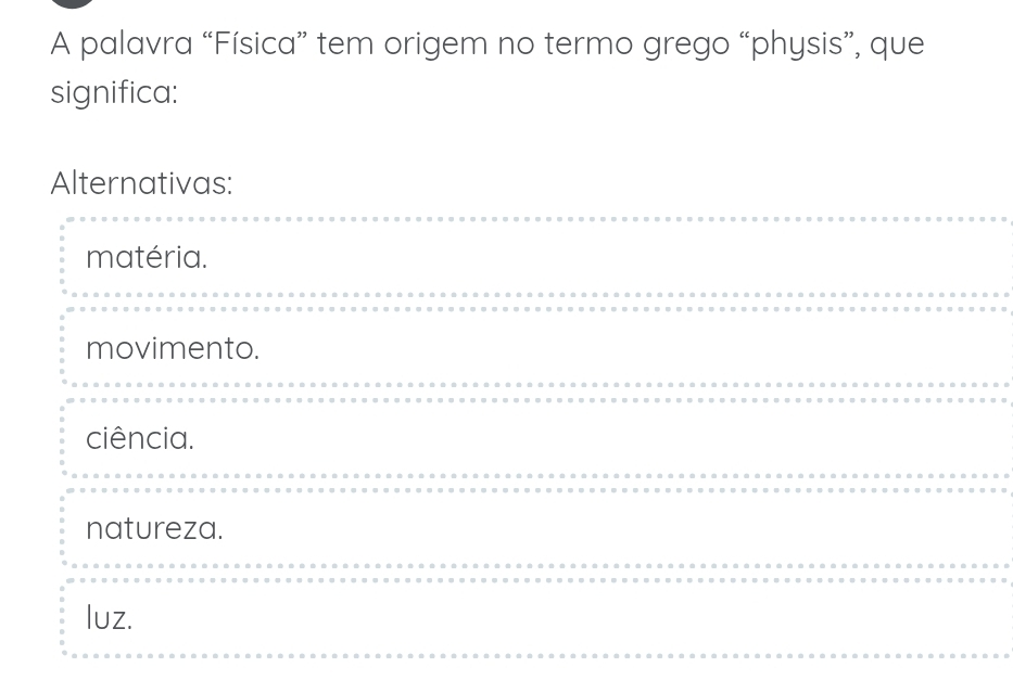 A palavra “Física” tem origem no termo grego “physis”, que
significa:
Alternativas:
matéria.
movimento.
ciência.
natureza.
luz.