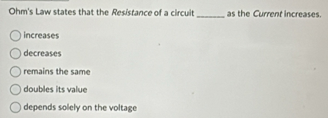 Ohm's Law states that the Resistance of a circuit_ as the Current increases.
increases
decreases
remains the same
doubles its value
depends solely on the voltage