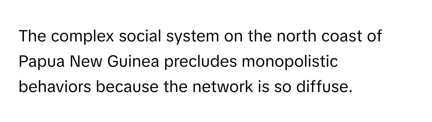 The complex social system on the north coast of Papua New Guinea precludes monopolistic behaviors because the network is so diffuse.