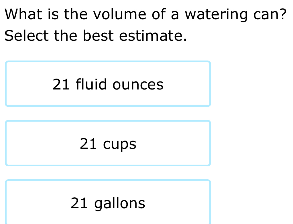 What is the volume of a watering can?
Select the best estimate.
21 fluid ounces
21 cups
21 gallons