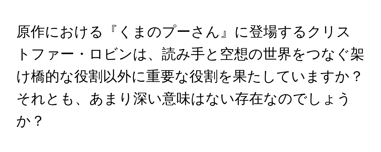 原作における『くまのプーさん』に登場するクリストファー・ロビンは、読み手と空想の世界をつなぐ架け橋的な役割以外に重要な役割を果たしていますか？それとも、あまり深い意味はない存在なのでしょうか？