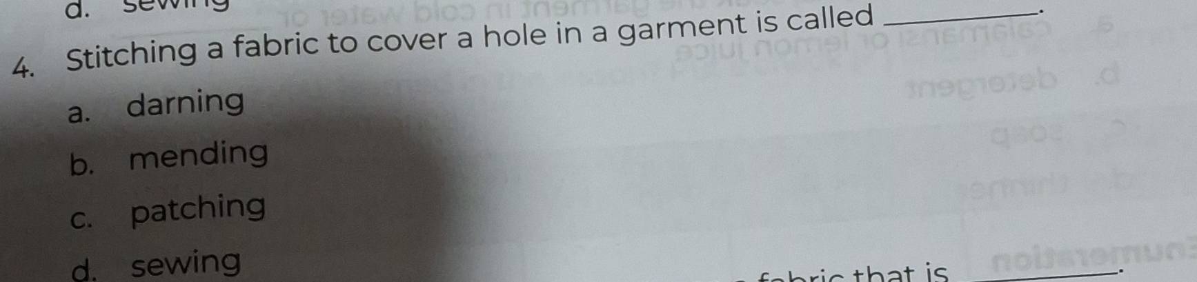 sew _.
4. Stitching a fabric to cover a hole in a garment is called_
a. darning
b. mending
c. patching
d. sewing
c t h t is