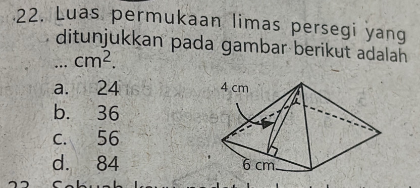 Luas permukaan limas persegi yang
ditunjukkan pada gambar berikut adalah
_.. cm^2.
a. 24
b. 36
c. 56
d. 84