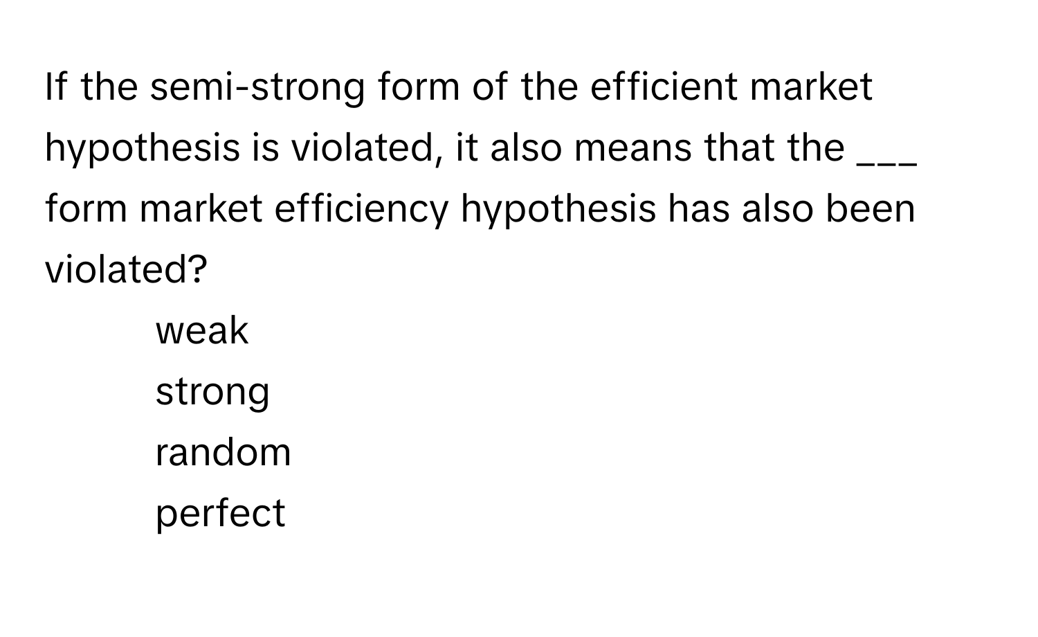 If the semi-strong form of the efficient market hypothesis is violated, it also means that the ___ form market efficiency hypothesis has also been violated?

1) weak 
2) strong 
3) random 
4) perfect