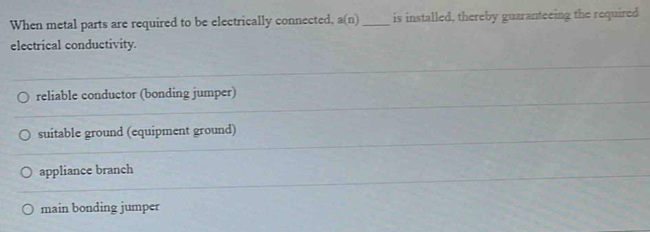 When metal parts are required to be electrically connected, a(n) _is installed, thereby guaranteeing the required
electrical conductivity.
reliable conductor (bonding jumper)
suitable ground (equipment ground)
appliance branch
main bonding jumper