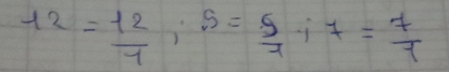 12= 12/7 ; s= 5/7 ; 7= 7/7 