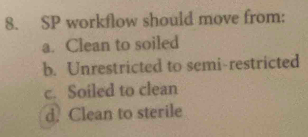 SP workflow should move from:
a. Clean to soiled
b. Unrestricted to semi-restricted
c. Soiled to clean
d. Clean to sterile