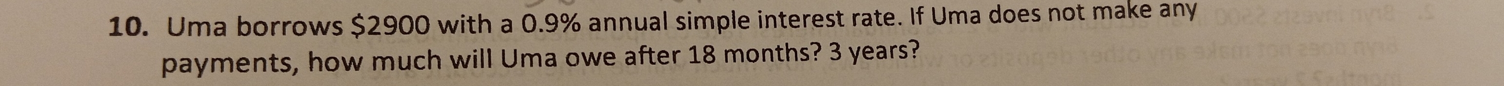 Uma borrows $2900 with a 0.9% annual simple interest rate. If Uma does not make any 
payments, how much will Uma owe after 18 months? 3 years?