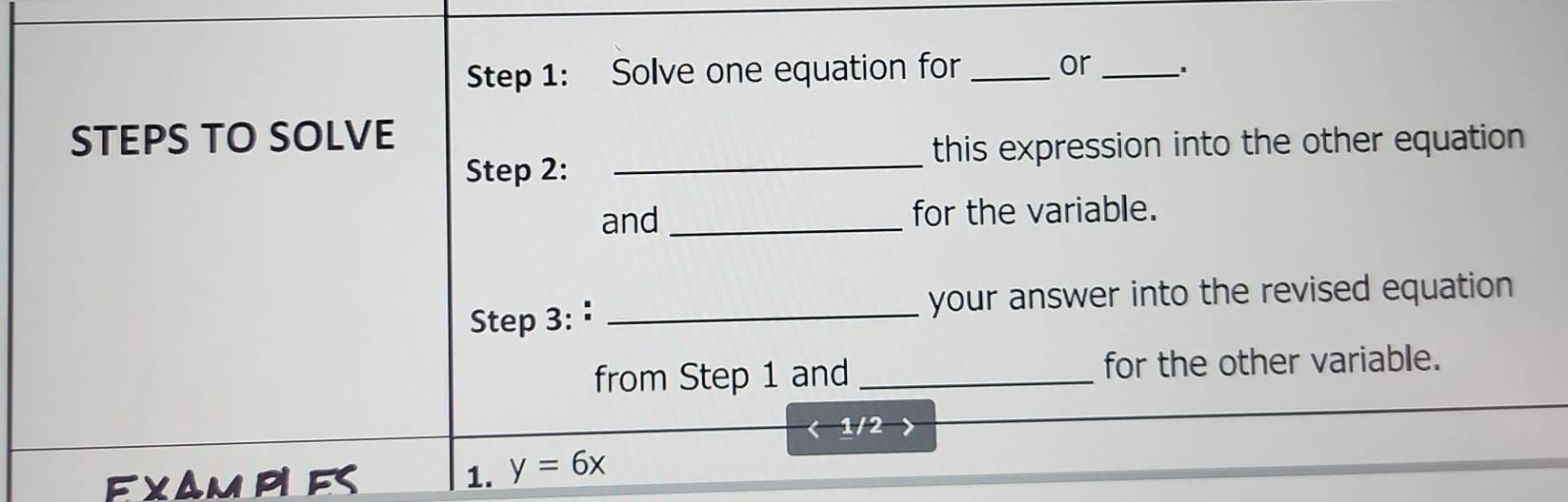 Solve one equation for _or_ 、. 
_ 
STEPS TO SOLVE 
this expression into the other equation 
Step 2: 
and _for the variable. 
Step 3: : _your answer into the revised equation 
from Step 1 and _for the other variable. 
1/2 > 
Examples 1. y=6x