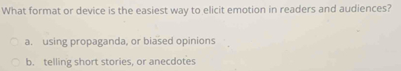 What format or device is the easiest way to elicit emotion in readers and audiences?
a. using propaganda, or biased opinions
b. telling short stories, or anecdotes