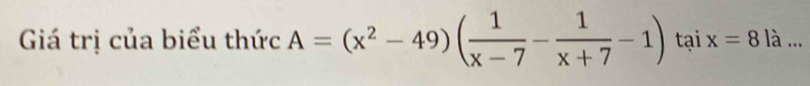 Giá trị của biểu thức A=(x^2-49)( 1/x-7 - 1/x+7 -1)taix=8la...