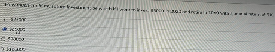 How much could my future investment be worth if I were to invest $5000 in 2020 and retire in 2060 with a annual return of 9%.
$25000
$65000
$90000
$160000