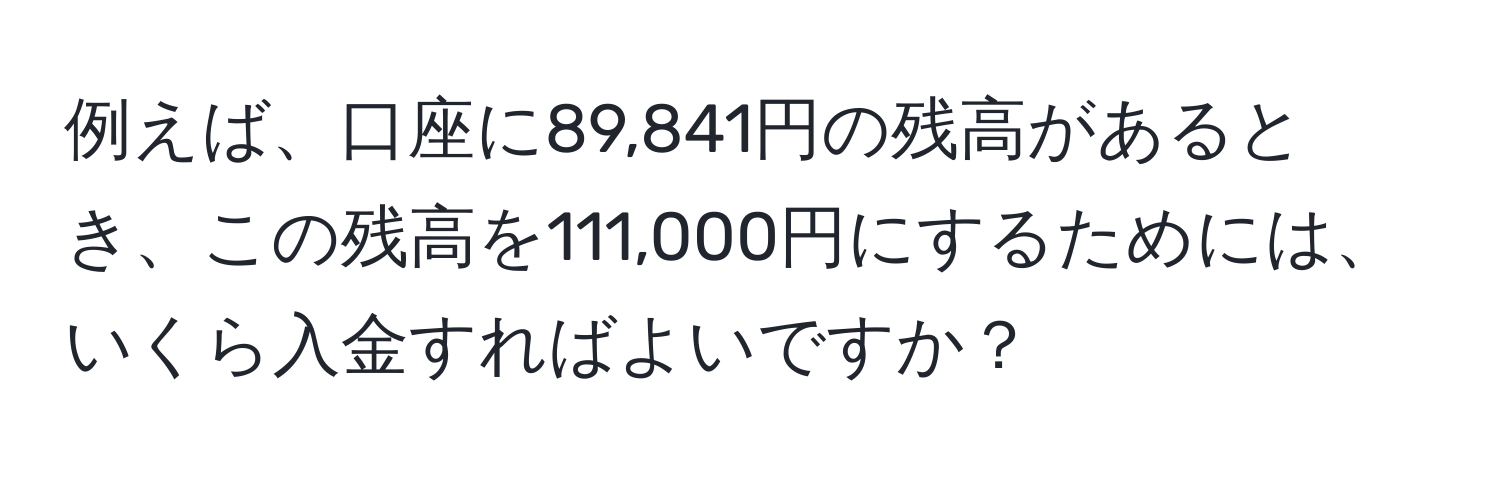 例えば、口座に89,841円の残高があるとき、この残高を111,000円にするためには、いくら入金すればよいですか？