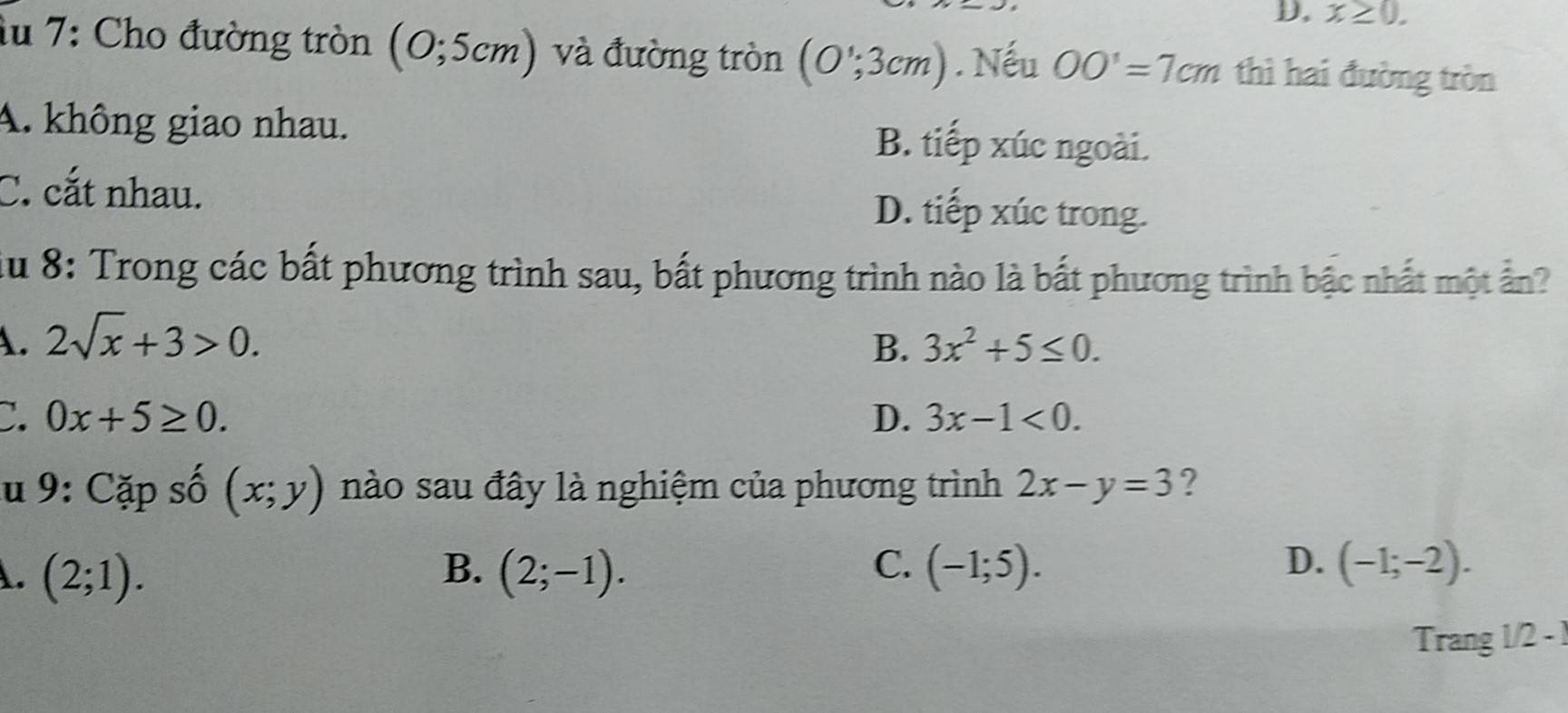 x≥ 0. 
du 7: Cho đường tròn (O;5cm) và đường tròn (0,3cm). Nếu OO'=7cm thì hai đường tròn
A. không giao nhau. B. tiếp xúc ngoài.
C. cắt nhau. D. tiếp xúc trong.
iu 8: Trong các bất phương trình sau, bất phương trình nào là bắt phương trình bậc nhất một ấn?
A. 2sqrt(x)+3>0. B. 3x^2+5≤ 0.
C. 0x+5≥ 0. D. 3x-1<0</tex>. 
u 9: Cặp số (x;y) nào sau đây là nghiệm của phương trình 2x-y=3 ?. (2;1).
B. (2;-1). C. (-1;5). D. (-1;-2). 
Trang 1/2 - 1