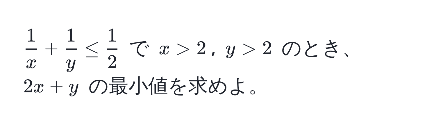 $ 1/x  +  1/y  ≤  1/2 $ で $x > 2$, $y > 2$ のとき、$2x + y$ の最小値を求めよ。