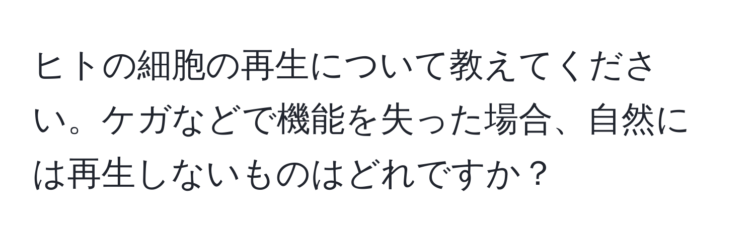 ヒトの細胞の再生について教えてください。ケガなどで機能を失った場合、自然には再生しないものはどれですか？