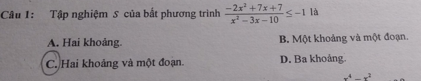 Tập nghiệm S của bất phương trình  (-2x^2+7x+7)/x^2-3x-10 ≤ -1 là
A. Hai khoảng. B. Một khoảng và một đoạn.
C. Hai khoảng và một đoạn. D. Ba khoảng.
x^4-x^2