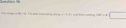 The image of K(-4,13) after translating along and then rotating 180° is K^-