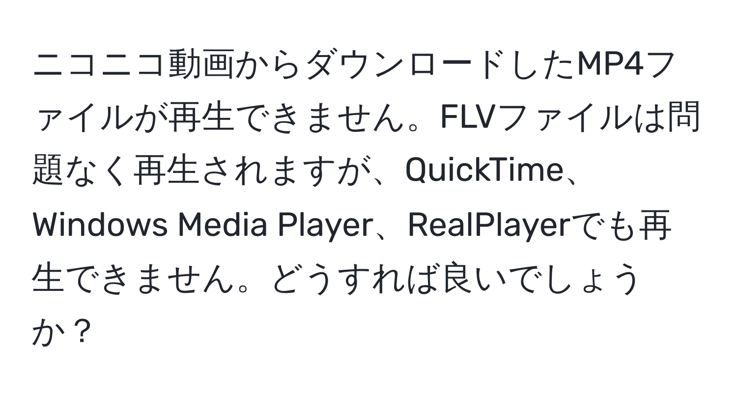 ニコニコ動画からダウンロードしたMP4ファイルが再生できません。FLVファイルは問題なく再生されますが、QuickTime、Windows Media Player、RealPlayerでも再生できません。どうすれば良いでしょうか？