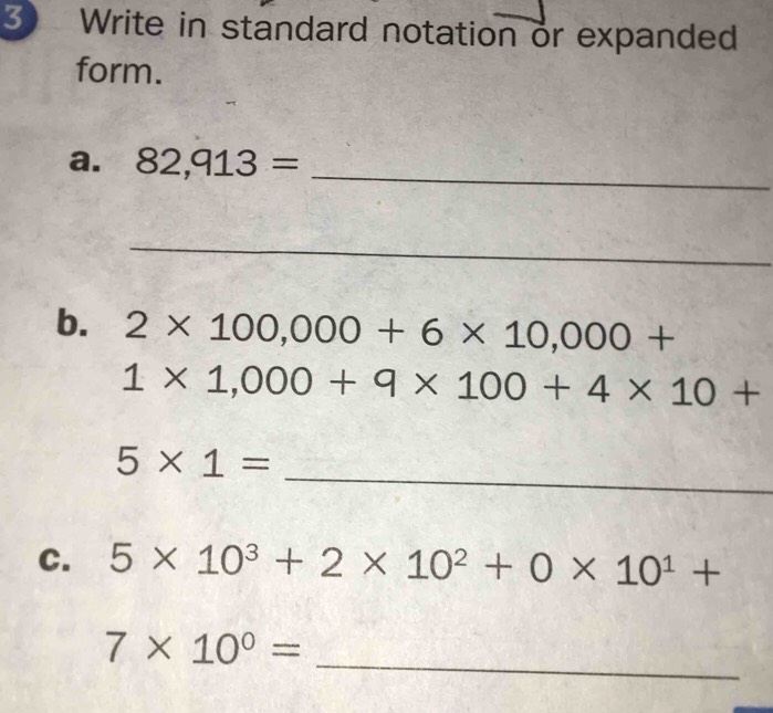 Write in standard notation or expanded 
form. 
_ 
a. 82,913=
_ 
b. 2* 100,000+6* 10,000+
1* 1,000+9* 100+4* 10+
_
5* 1=
C. 5* 10^3+2* 10^2+0* 10^1+
_
7* 10^0=