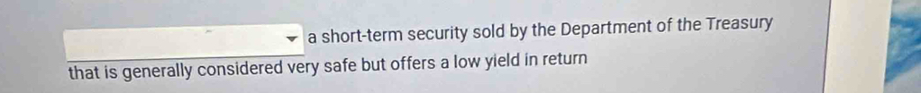 a short-term security sold by the Department of the Treasury 
that is generally considered very safe but offers a low yield in return