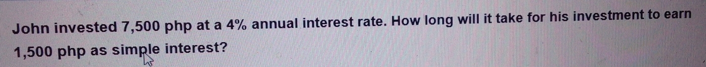 John invested 7,500 php at a 4% annual interest rate. How long will it take for his investment to earn
1,500 php as simple interest?