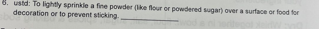 ustd: To lightly sprinkle a fine powder (like flour or powdered sugar) over a surface or food for 
_ 
decoration or to prevent sticking.
