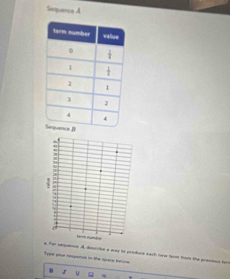 Sequence A 
. For sequence A, describe a way to produce each new term from the previous ter 
Type your response in the space below. 
B I