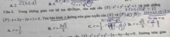 A. 2.
B. oy
Câu 2. Trong không gian với hệ tọa độOxyz, cho mặt cầu (S): x^2+y^2+z^2=1 và mặt phần
(P):x+2y-2z+1=0. Tim bán kinh r đường tròn giao tuyển của (S) và (P)
A. r= 1/3  B. r= 2sqrt(2)/3 . C. r= 1/2 .= D.
(s)· x^2+y^2+z^2-2x-4y-6z=0. Đường tròn giao