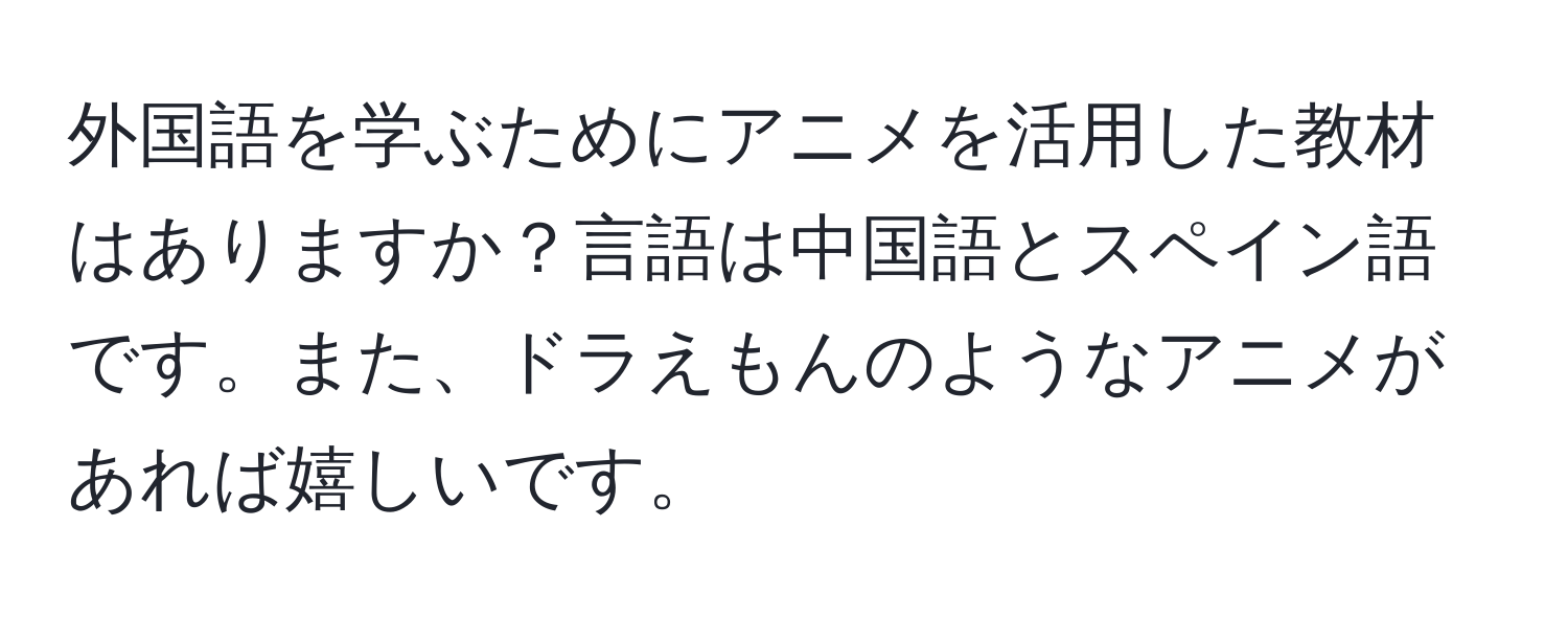 外国語を学ぶためにアニメを活用した教材はありますか？言語は中国語とスペイン語です。また、ドラえもんのようなアニメがあれば嬉しいです。