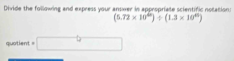 Divide the following and express your answer in appropriate scientific notation:
(5.72* 10^(48))/ (1.3* 10^(45))
quotient =□