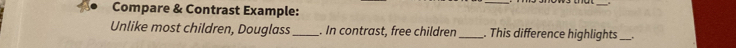 Compare & Contrast Example: 
_ 
_ 
Unlike most children, Douglass _. In contrast, free children _. This difference highlights _.